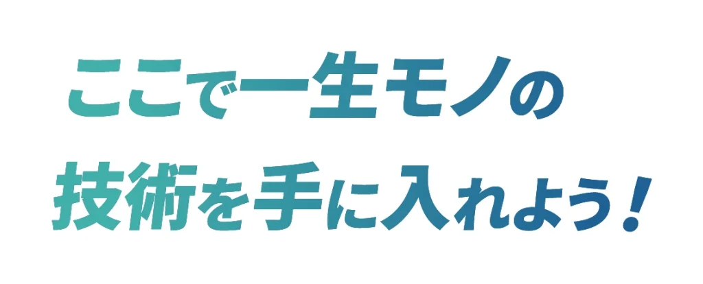 ここで一生モノの技術を手に入れよう！