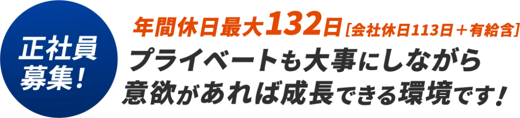 正社員募集！年間休日最大132日［会社休日113日＋有給含］プライベートも大事にしながら意欲があれば成長できる環境です！